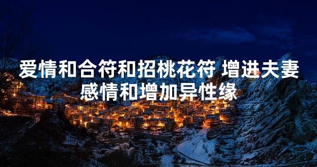 爱情和合符和招桃花符 增进夫妻感情和增加异性缘